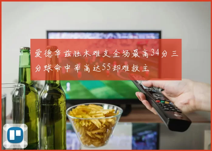 爱德华兹独木难支全场最高34分三分球命中率高达55却难救主