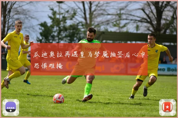 瓜迪奥拉再遇皇马梦魇抽签后心中恐惧难掩