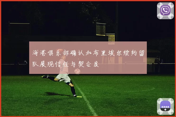 海港俱乐部确认加布里埃尔续约留队展现信任与契合度