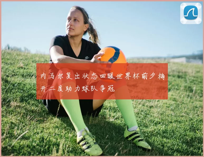 内马尔复出状态回暖世界杯前夕梅开二度助力球队争冠