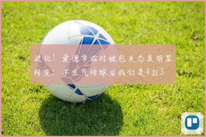 进化！爱德华兹对被包夹态度明显转变：不生气传球后我们是4打3
