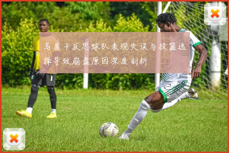 乌度卡反思球队表现失误与投篮选择导致崩盘原因深度剖析