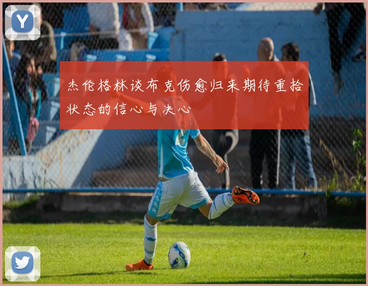 杰伦格林谈布克伤愈归来期待重拾状态的信心与决心