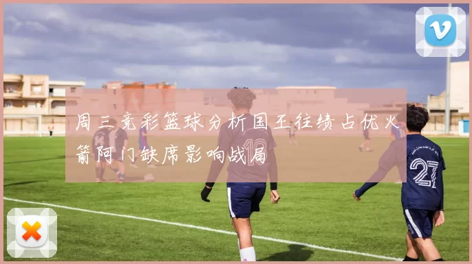 周三竞彩篮球分析国王往绩占优火箭阿门缺席影响战局
