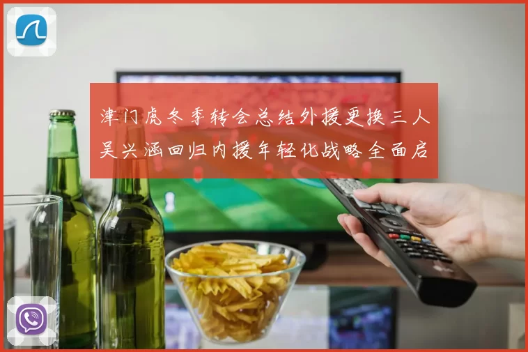 津门虎冬季转会总结外援更换三人吴兴涵回归内援年轻化战略全面启动