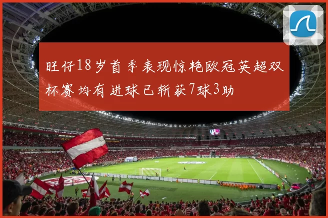 旺仔18岁首季表现惊艳欧冠英超双杯赛均有进球已斩获7球3助