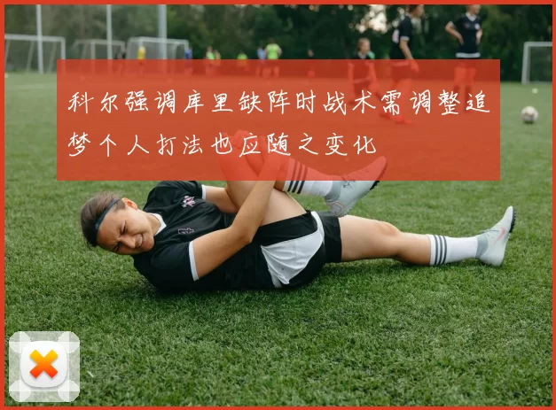 科尔强调库里缺阵时战术需调整追梦个人打法也应随之变化