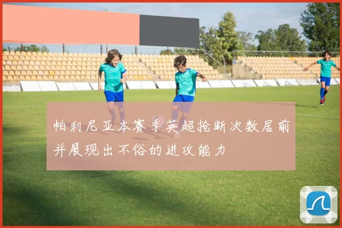 帕利尼亚本赛季英超抢断次数居前并展现出不俗的进攻能力