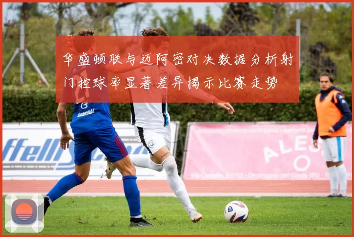 华盛顿联与迈阿密对决数据分析射门控球率显著差异揭示比赛走势