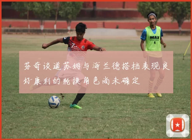 芬奇谈道苏姆与海兰德搭档表现良好康利的轮换角色尚未确定