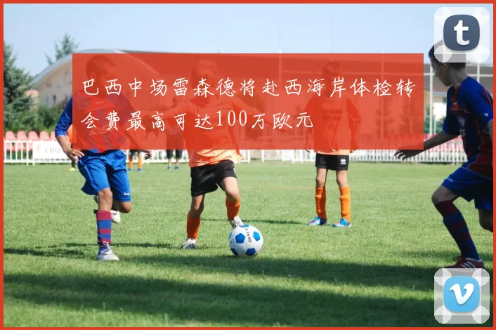 巴西中场雷森德将赴西海岸体检转会费最高可达100万欧元