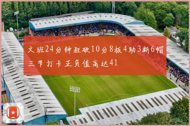 文班24分钟狂砍10分8板4助3断6帽三节打卡正负值高达41