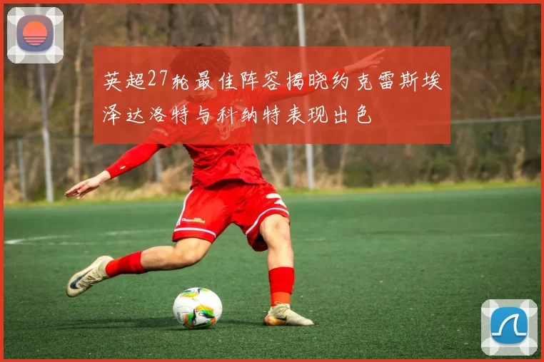 英超27轮最佳阵容揭晓约克雷斯埃泽达洛特与科纳特表现出色
