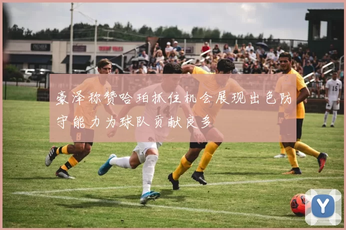 豪泽称赞哈珀抓住机会展现出色防守能力为球队贡献良多